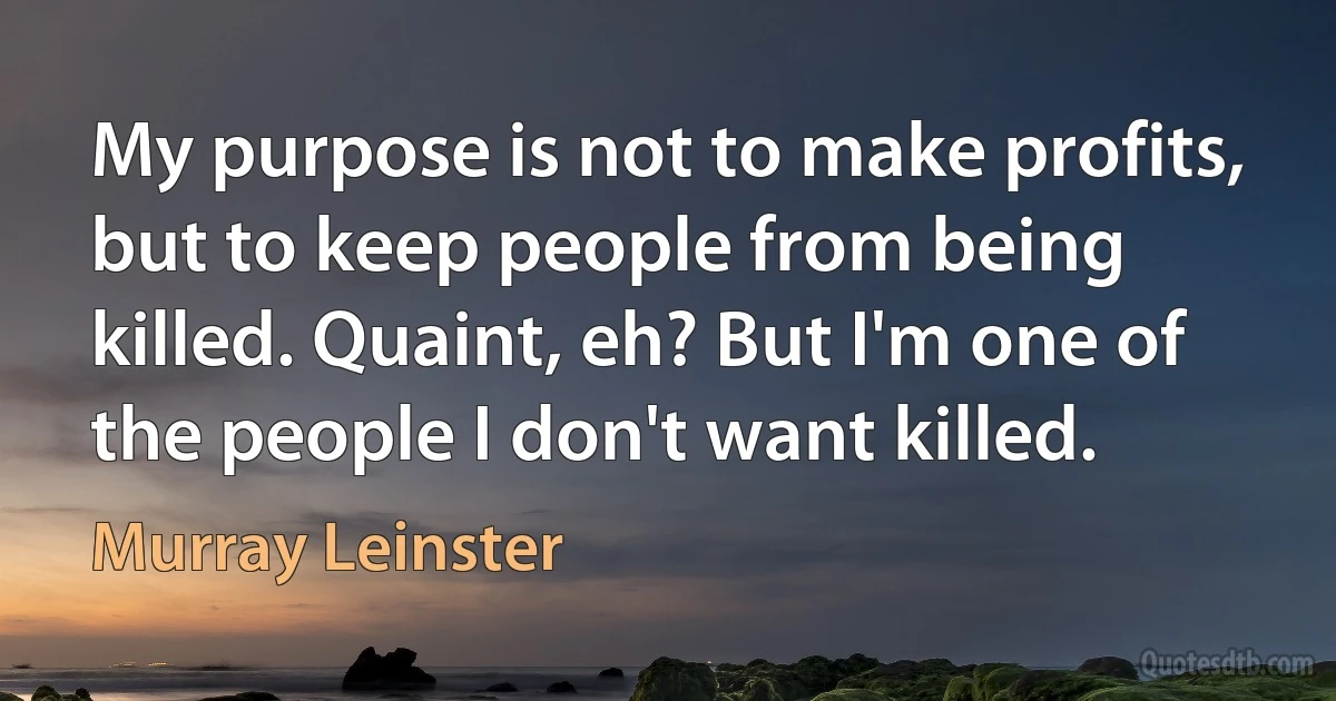 My purpose is not to make profits, but to keep people from being killed. Quaint, eh? But I'm one of the people I don't want killed. (Murray Leinster)