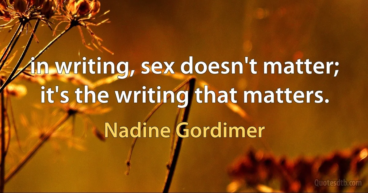 in writing, sex doesn't matter; it's the writing that matters. (Nadine Gordimer)