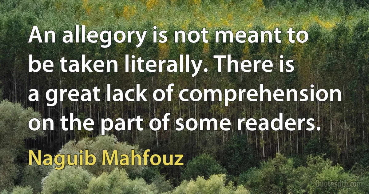 An allegory is not meant to be taken literally. There is a great lack of comprehension on the part of some readers. (Naguib Mahfouz)