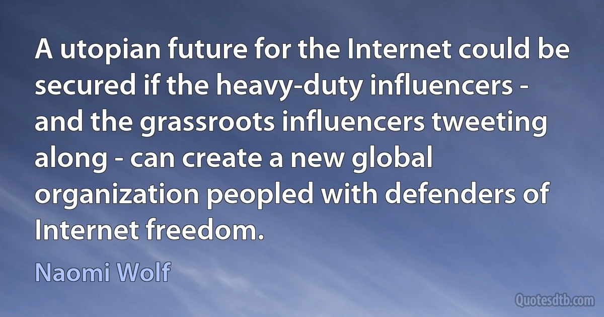 A utopian future for the Internet could be secured if the heavy-duty influencers - and the grassroots influencers tweeting along - can create a new global organization peopled with defenders of Internet freedom. (Naomi Wolf)