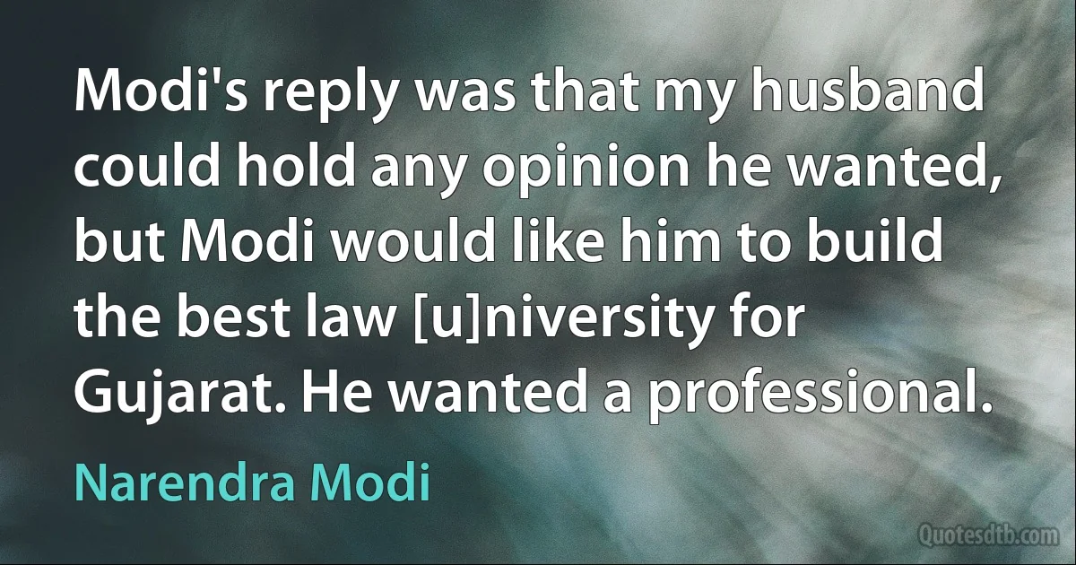 Modi's reply was that my husband could hold any opinion he wanted, but Modi would like him to build the best law [u]niversity for Gujarat. He wanted a professional. (Narendra Modi)