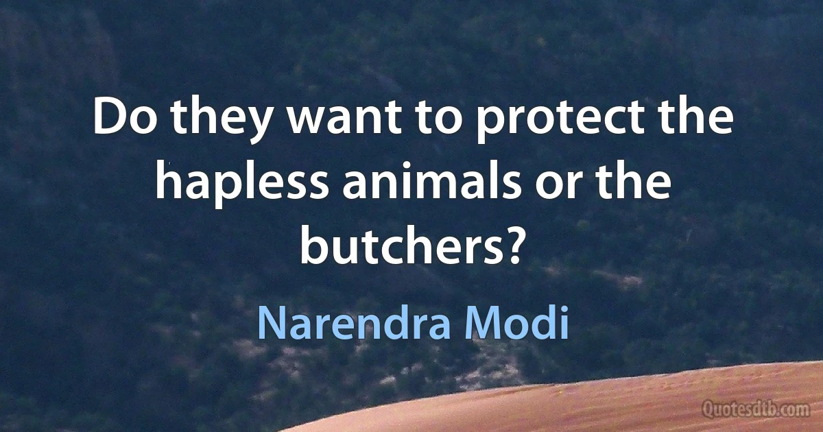 Do they want to protect the hapless animals or the butchers? (Narendra Modi)