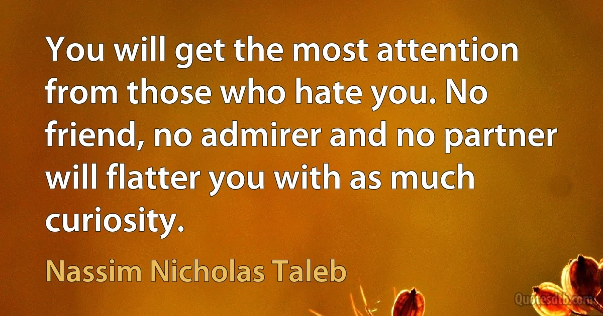 You will get the most attention from those who hate you. No friend, no admirer and no partner will flatter you with as much curiosity. (Nassim Nicholas Taleb)