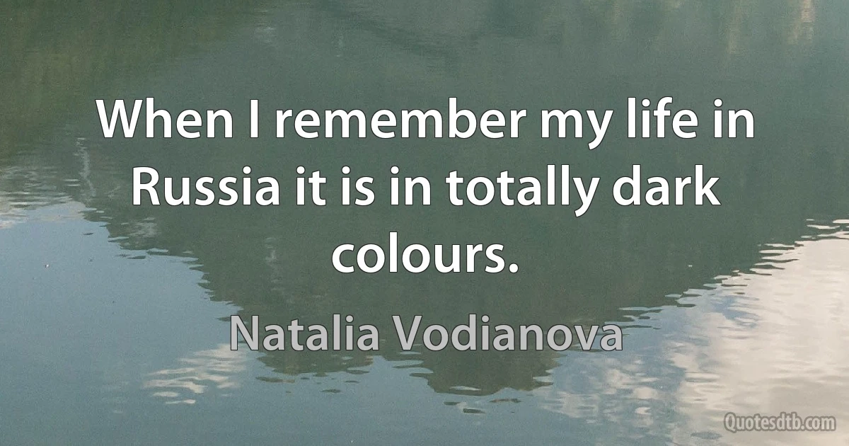 When I remember my life in Russia it is in totally dark colours. (Natalia Vodianova)