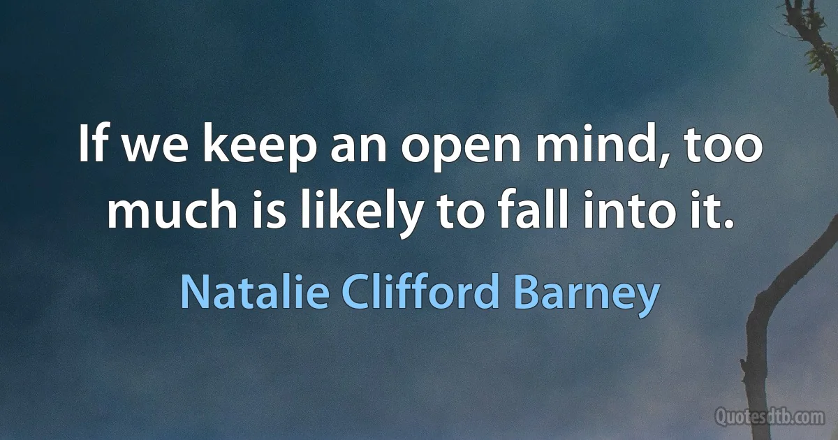 If we keep an open mind, too much is likely to fall into it. (Natalie Clifford Barney)