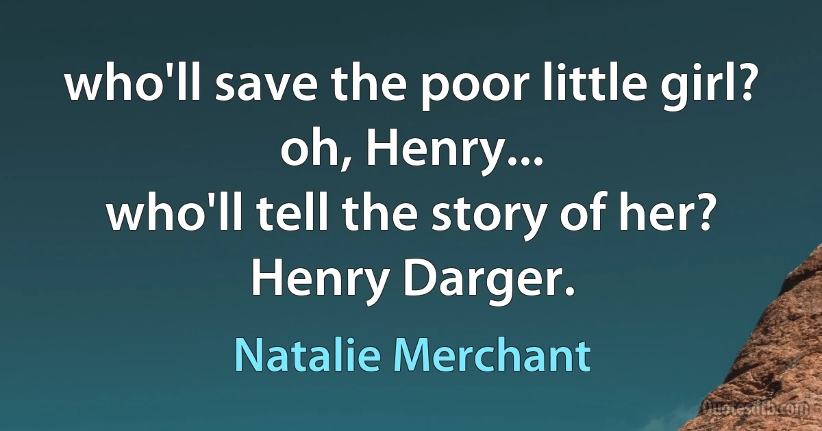 who'll save the poor little girl?
oh, Henry...
who'll tell the story of her?
Henry Darger. (Natalie Merchant)