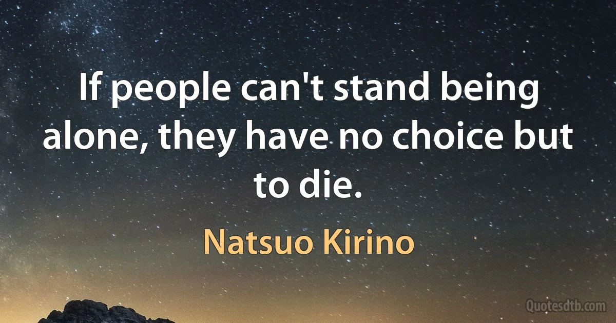 If people can't stand being alone, they have no choice but to die. (Natsuo Kirino)