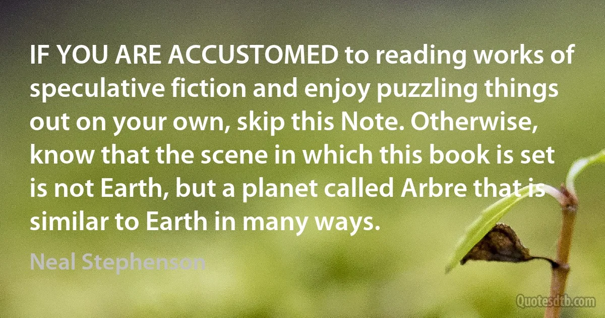 IF YOU ARE ACCUSTOMED to reading works of speculative fiction and enjoy puzzling things out on your own, skip this Note. Otherwise, know that the scene in which this book is set is not Earth, but a planet called Arbre that is similar to Earth in many ways. (Neal Stephenson)