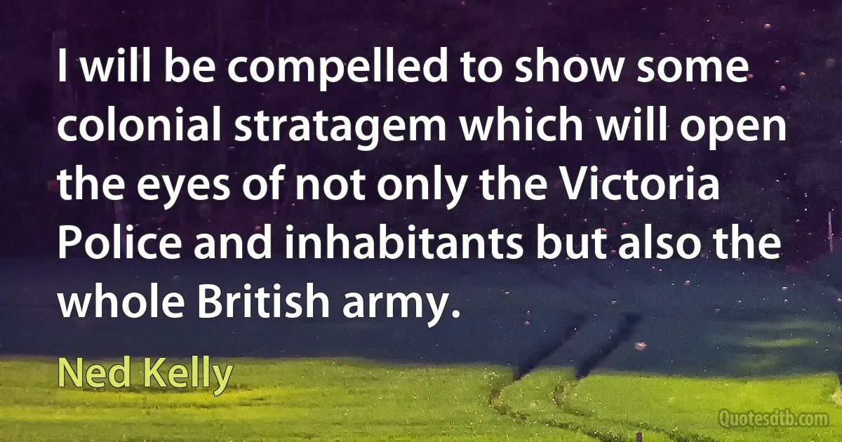 I will be compelled to show some colonial stratagem which will open the eyes of not only the Victoria Police and inhabitants but also the whole British army. (Ned Kelly)