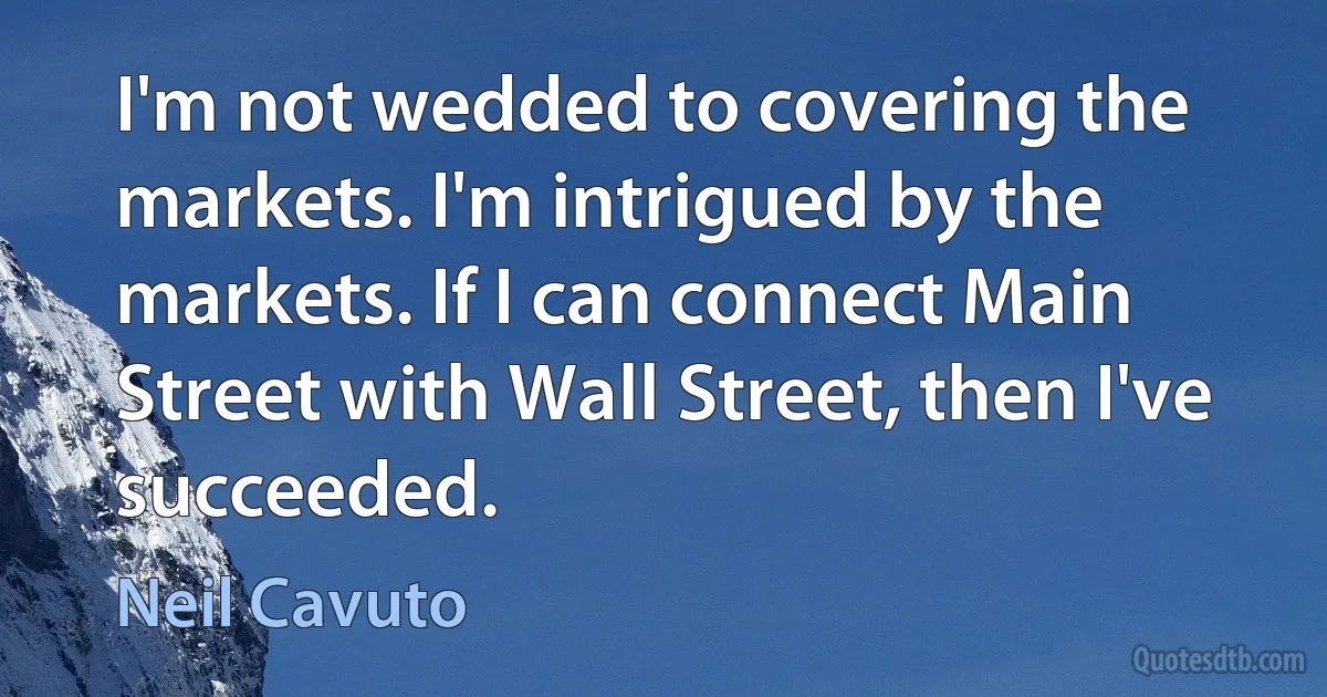 I'm not wedded to covering the markets. I'm intrigued by the markets. If I can connect Main Street with Wall Street, then I've succeeded. (Neil Cavuto)