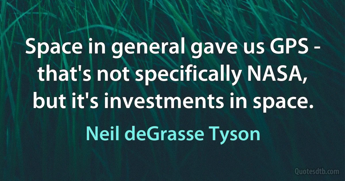 Space in general gave us GPS - that's not specifically NASA, but it's investments in space. (Neil deGrasse Tyson)