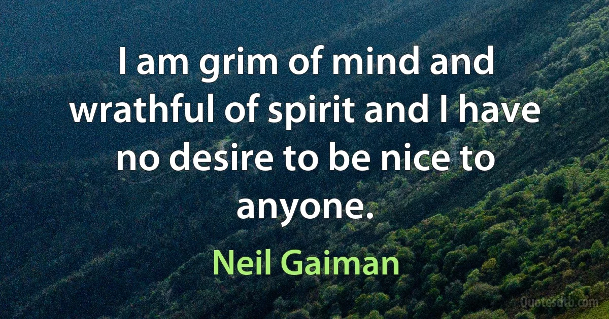 I am grim of mind and wrathful of spirit and I have no desire to be nice to anyone. (Neil Gaiman)