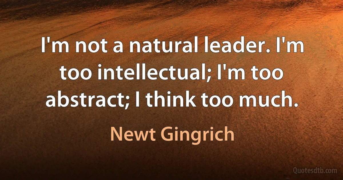 I'm not a natural leader. I'm too intellectual; I'm too abstract; I think too much. (Newt Gingrich)