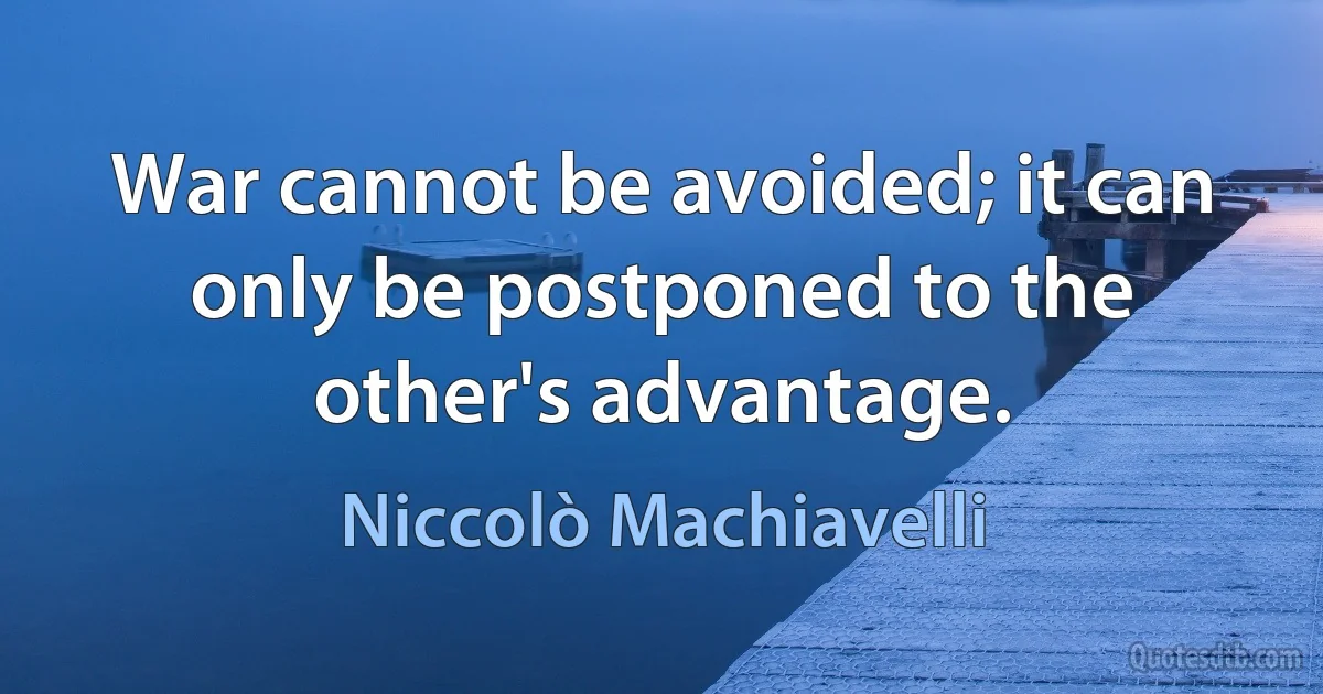 War cannot be avoided; it can only be postponed to the other's advantage. (Niccolò Machiavelli)