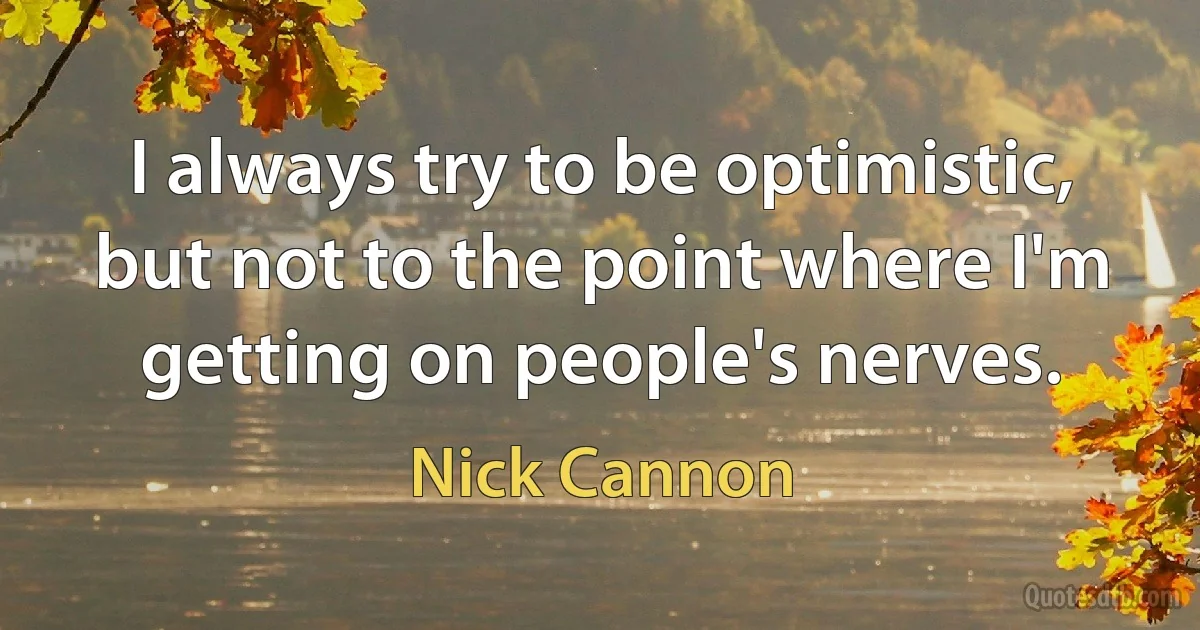 I always try to be optimistic, but not to the point where I'm getting on people's nerves. (Nick Cannon)