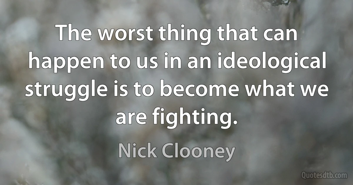 The worst thing that can happen to us in an ideological struggle is to become what we are fighting. (Nick Clooney)