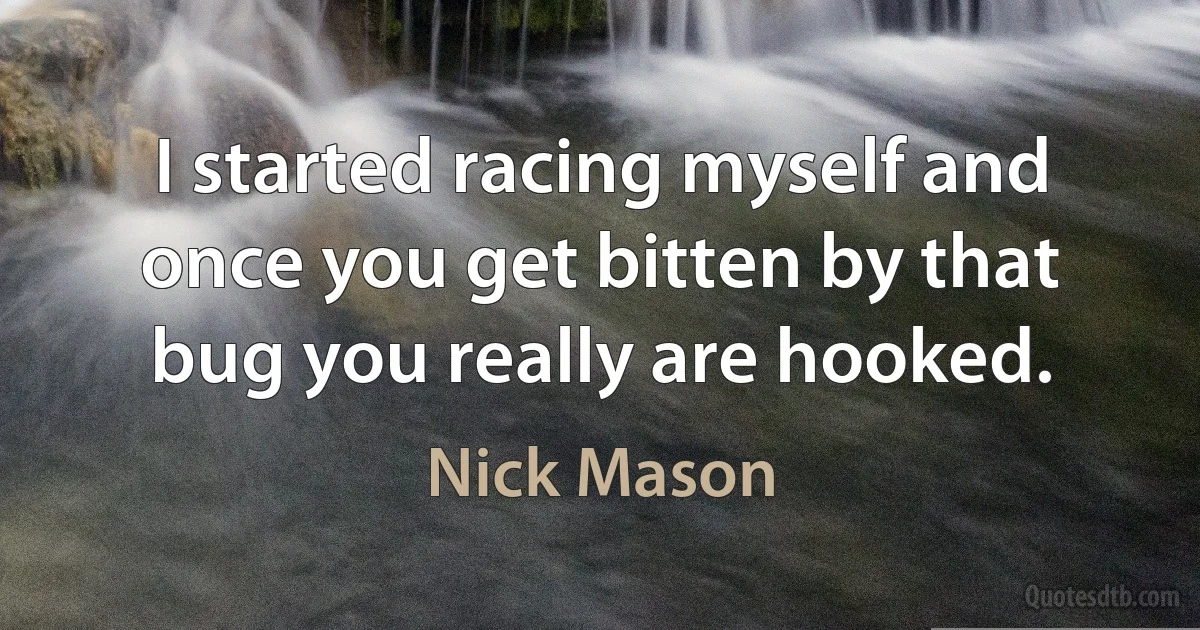 I started racing myself and once you get bitten by that bug you really are hooked. (Nick Mason)