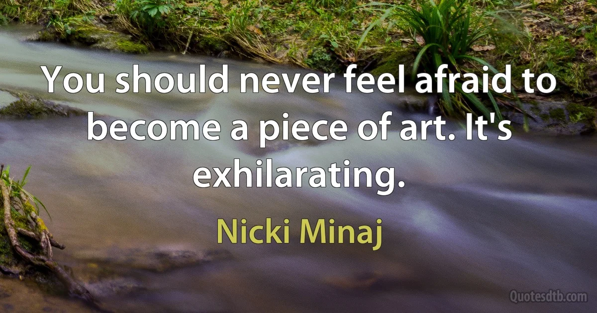 You should never feel afraid to become a piece of art. It's exhilarating. (Nicki Minaj)