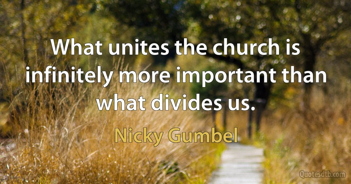 What unites the church is infinitely more important than what divides us. (Nicky Gumbel)