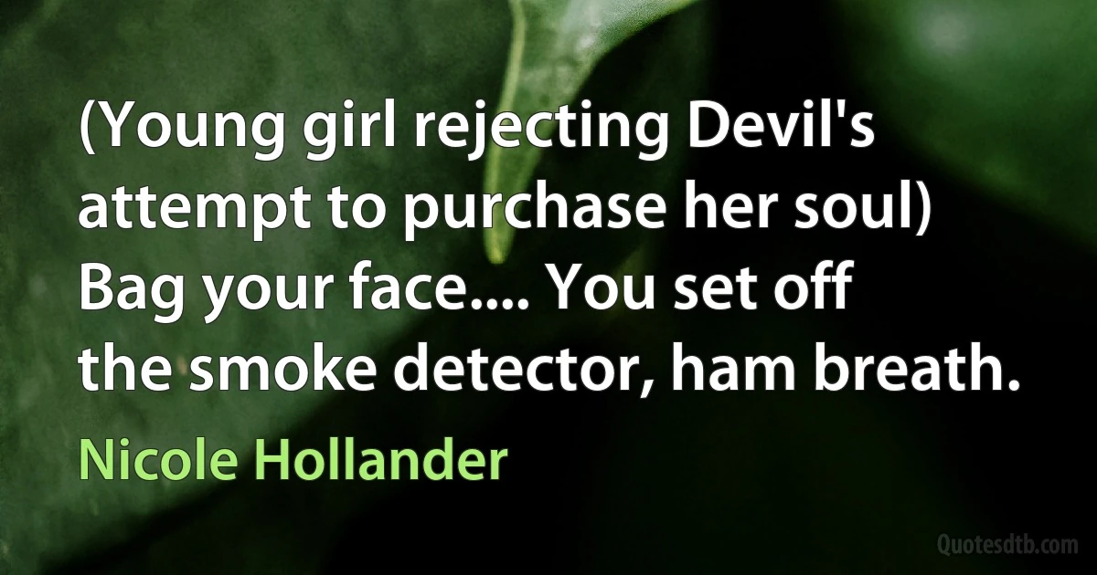 (Young girl rejecting Devil's attempt to purchase her soul) Bag your face.... You set off the smoke detector, ham breath. (Nicole Hollander)