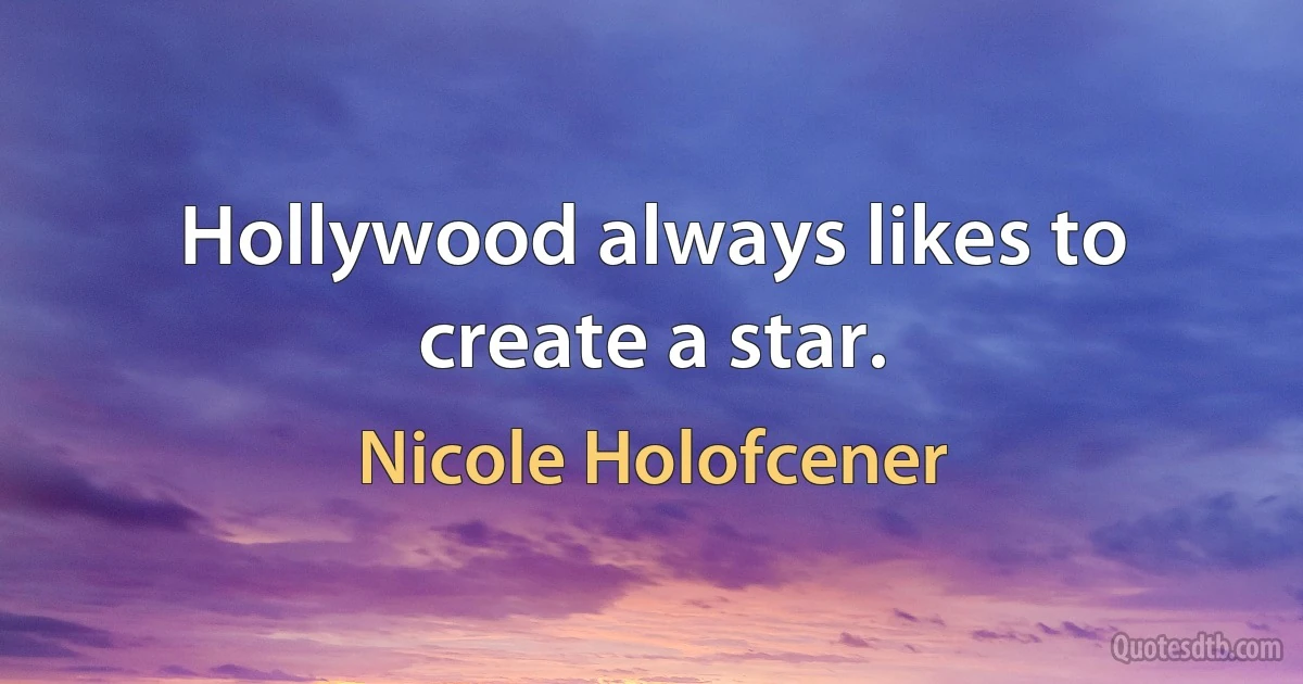 Hollywood always likes to create a star. (Nicole Holofcener)