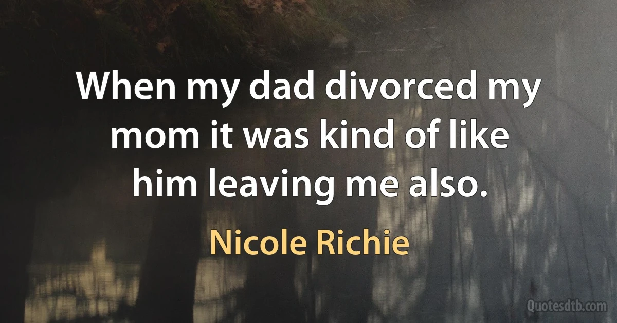 When my dad divorced my mom it was kind of like him leaving me also. (Nicole Richie)