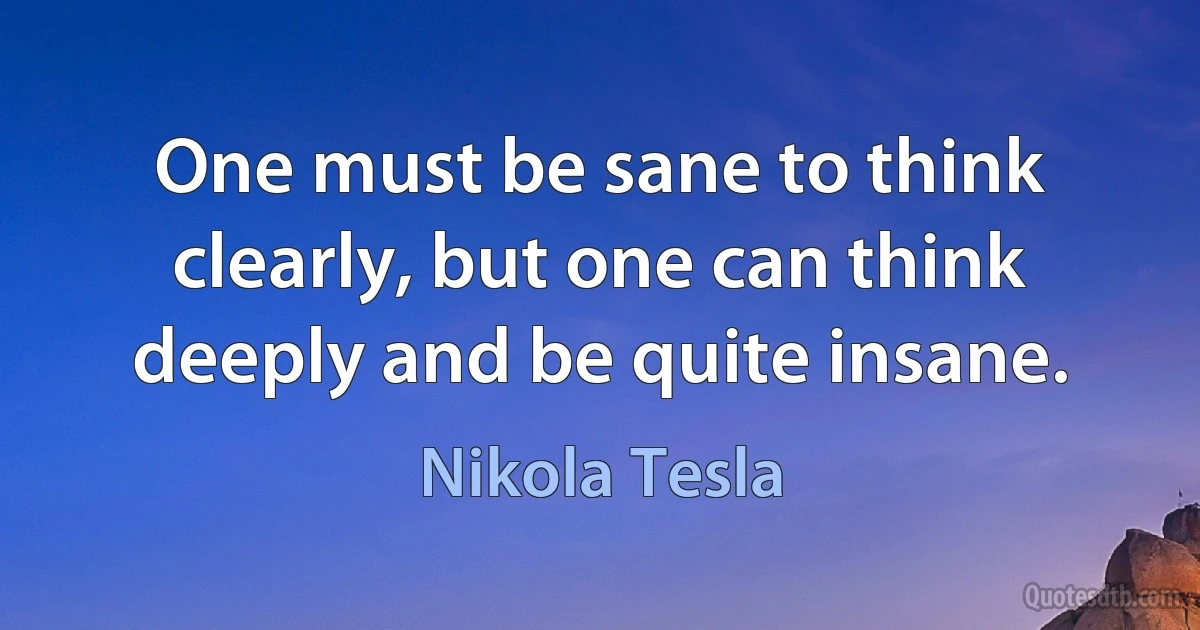 One must be sane to think clearly, but one can think deeply and be quite insane. (Nikola Tesla)