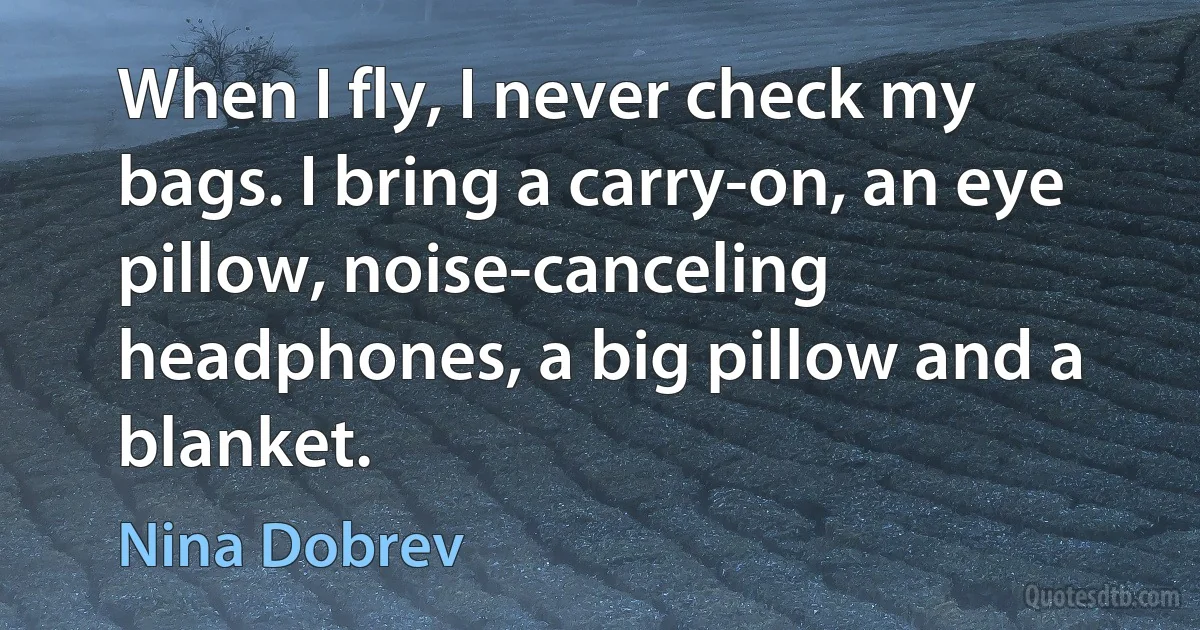 When I fly, I never check my bags. I bring a carry-on, an eye pillow, noise-canceling headphones, a big pillow and a blanket. (Nina Dobrev)