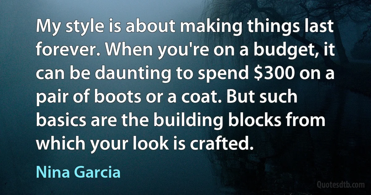 My style is about making things last forever. When you're on a budget, it can be daunting to spend $300 on a pair of boots or a coat. But such basics are the building blocks from which your look is crafted. (Nina Garcia)