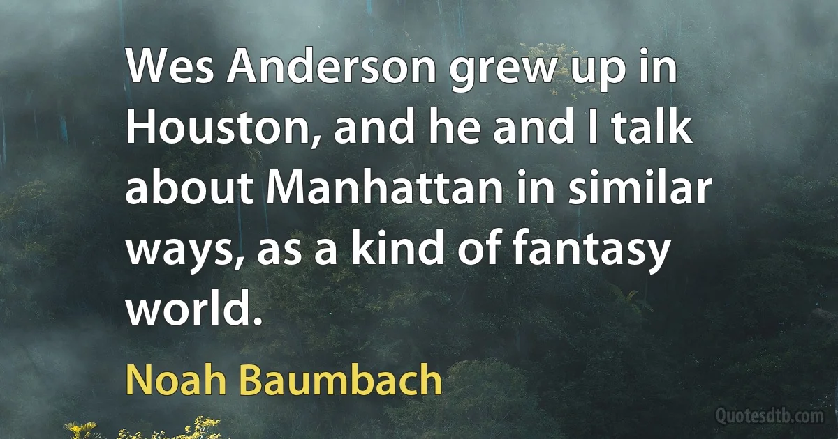 Wes Anderson grew up in Houston, and he and I talk about Manhattan in similar ways, as a kind of fantasy world. (Noah Baumbach)