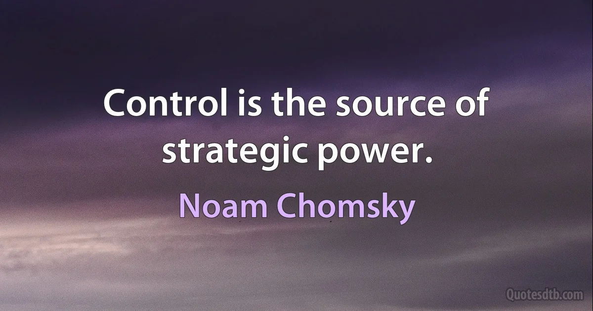 Control is the source of strategic power. (Noam Chomsky)