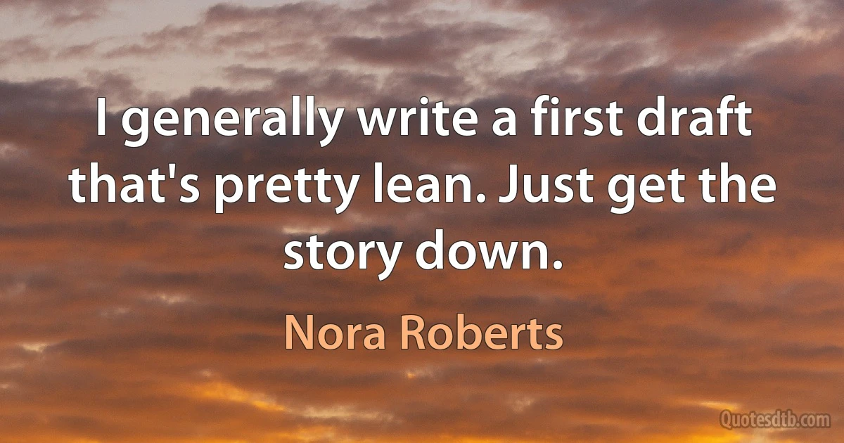 I generally write a first draft that's pretty lean. Just get the story down. (Nora Roberts)