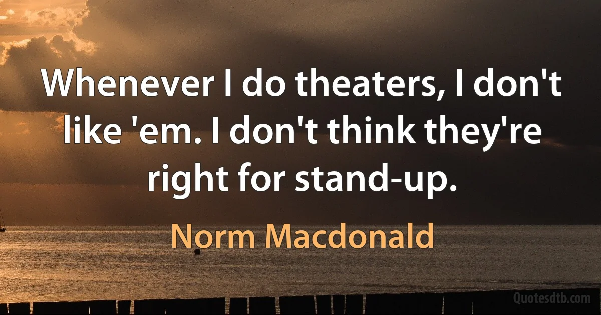 Whenever I do theaters, I don't like 'em. I don't think they're right for stand-up. (Norm Macdonald)