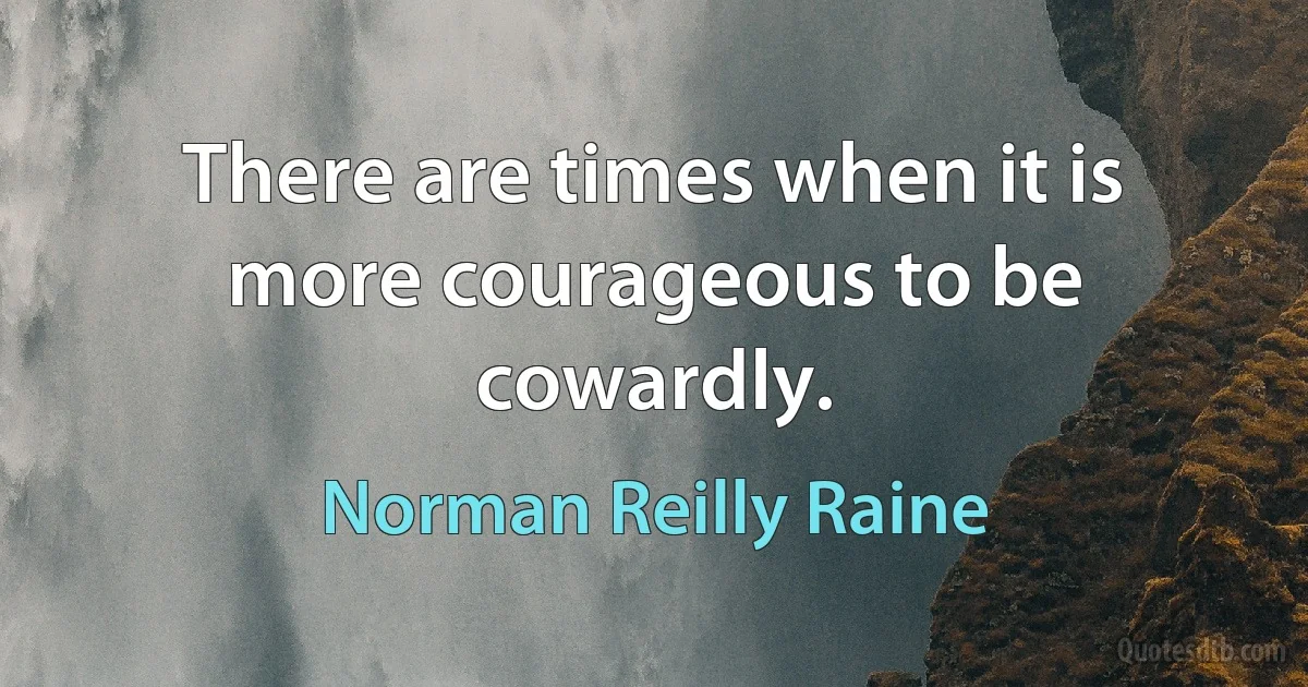 There are times when it is more courageous to be cowardly. (Norman Reilly Raine)