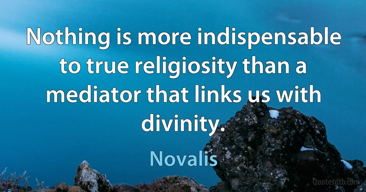 Nothing is more indispensable to true religiosity than a mediator that links us with divinity. (Novalis)