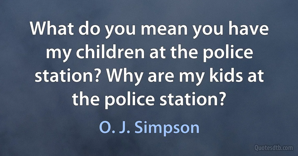 What do you mean you have my children at the police station? Why are my kids at the police station? (O. J. Simpson)