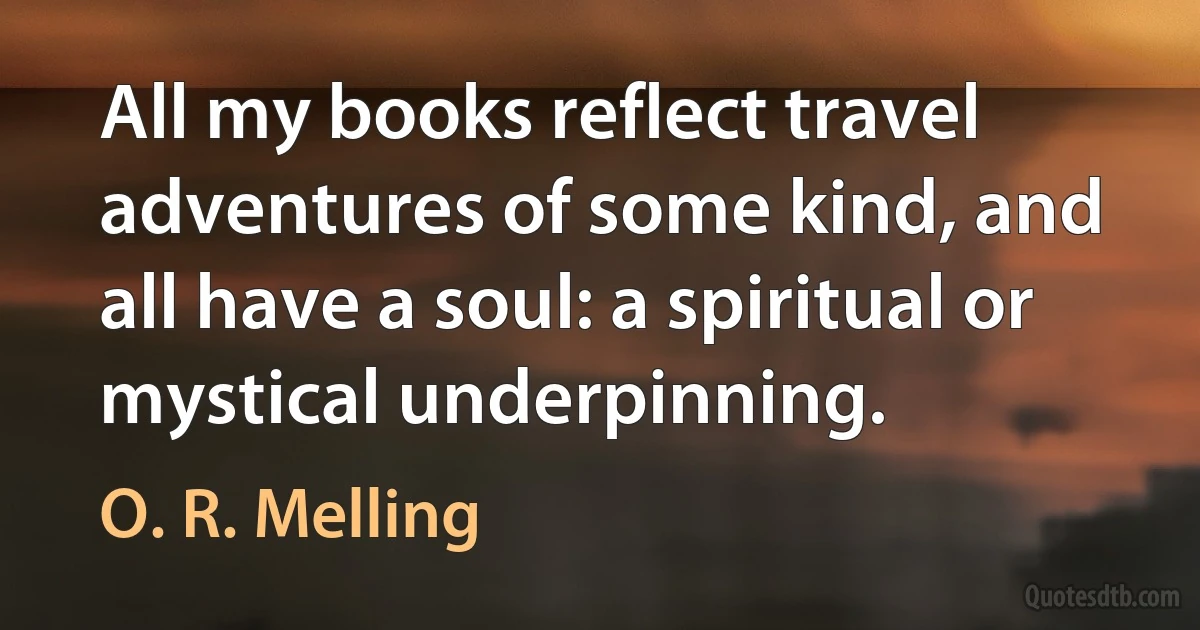 All my books reflect travel adventures of some kind, and all have a soul: a spiritual or mystical underpinning. (O. R. Melling)