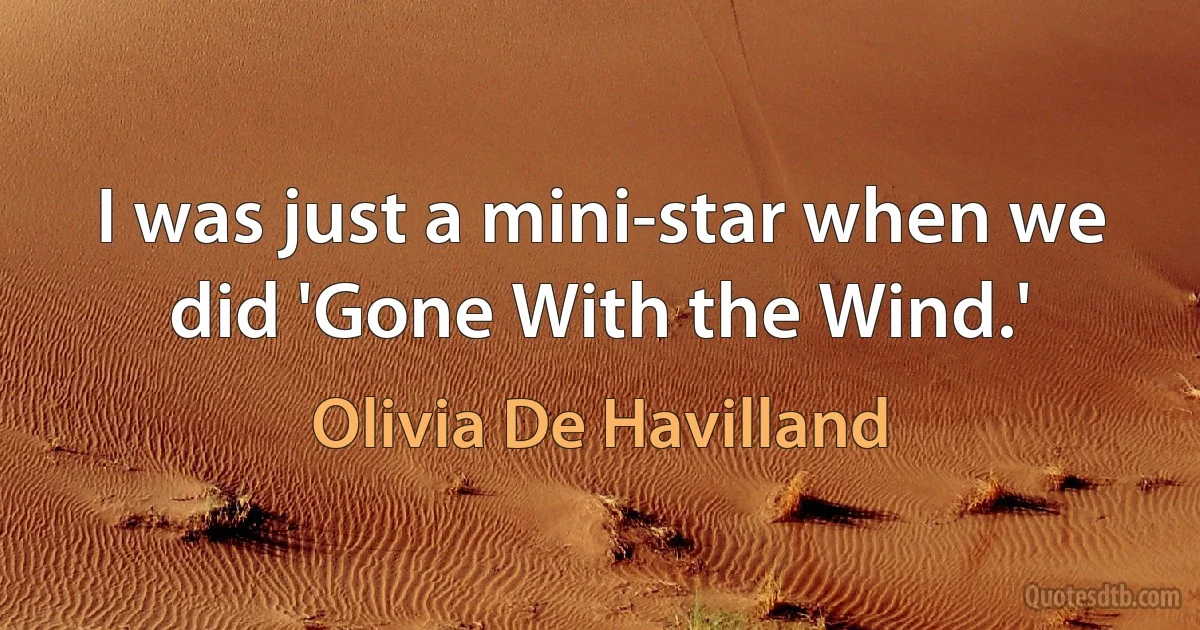 I was just a mini-star when we did 'Gone With the Wind.' (Olivia De Havilland)