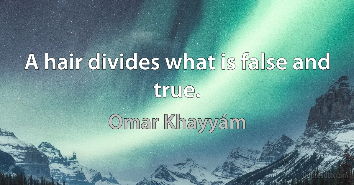 A hair divides what is false and true. (Omar Khayyám)