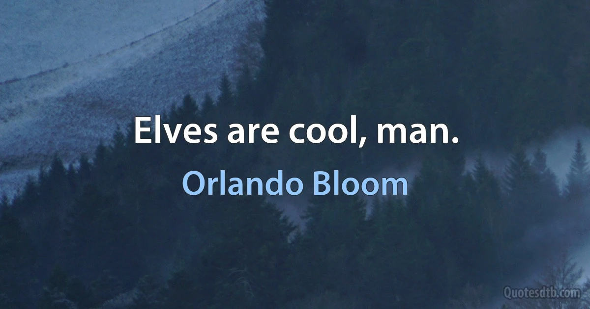 Elves are cool, man. (Orlando Bloom)