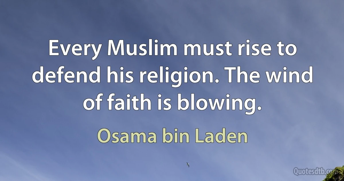 Every Muslim must rise to defend his religion. The wind of faith is blowing. (Osama bin Laden)