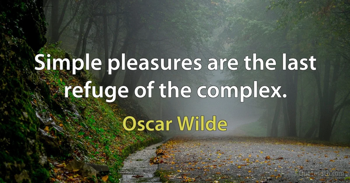 Simple pleasures are the last refuge of the complex. (Oscar Wilde)