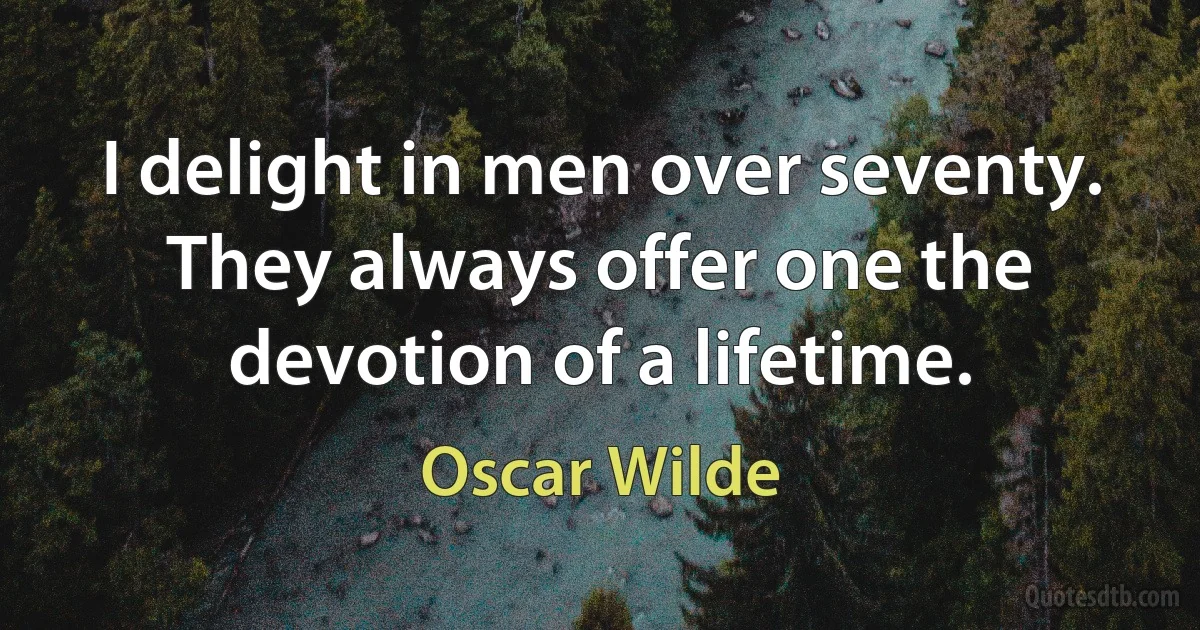 I delight in men over seventy. They always offer one the devotion of a lifetime. (Oscar Wilde)