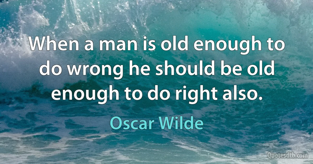 When a man is old enough to do wrong he should be old enough to do right also. (Oscar Wilde)