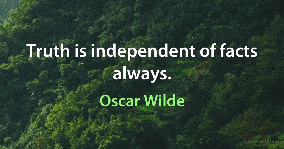 Truth is independent of facts always. (Oscar Wilde)