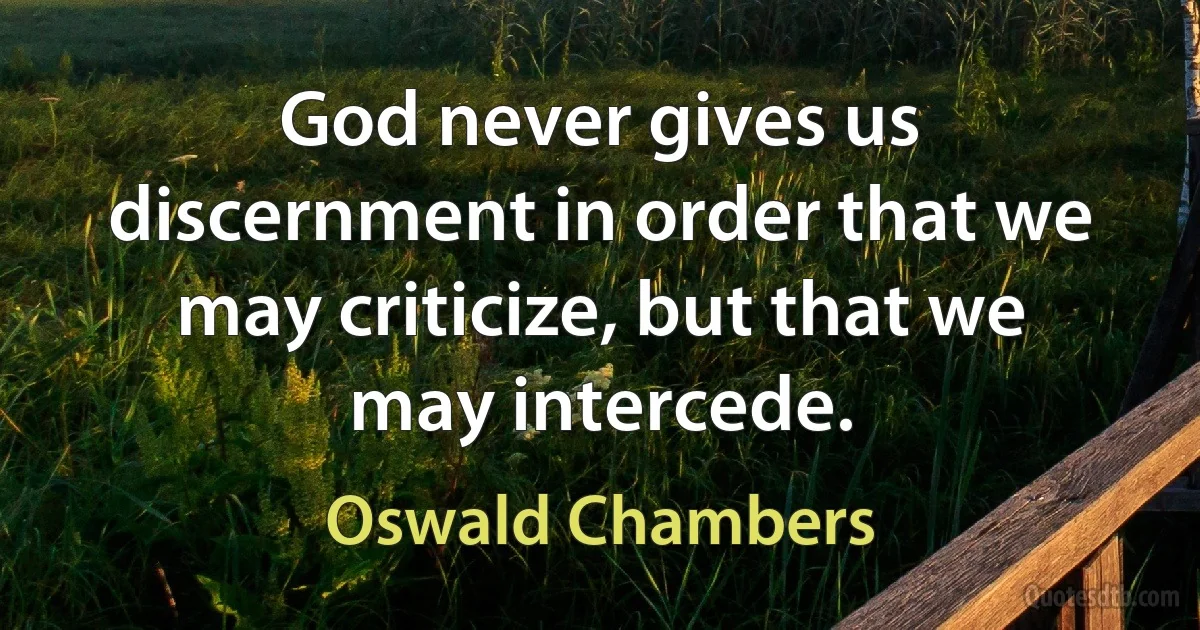 God never gives us discernment in order that we may criticize, but that we may intercede. (Oswald Chambers)