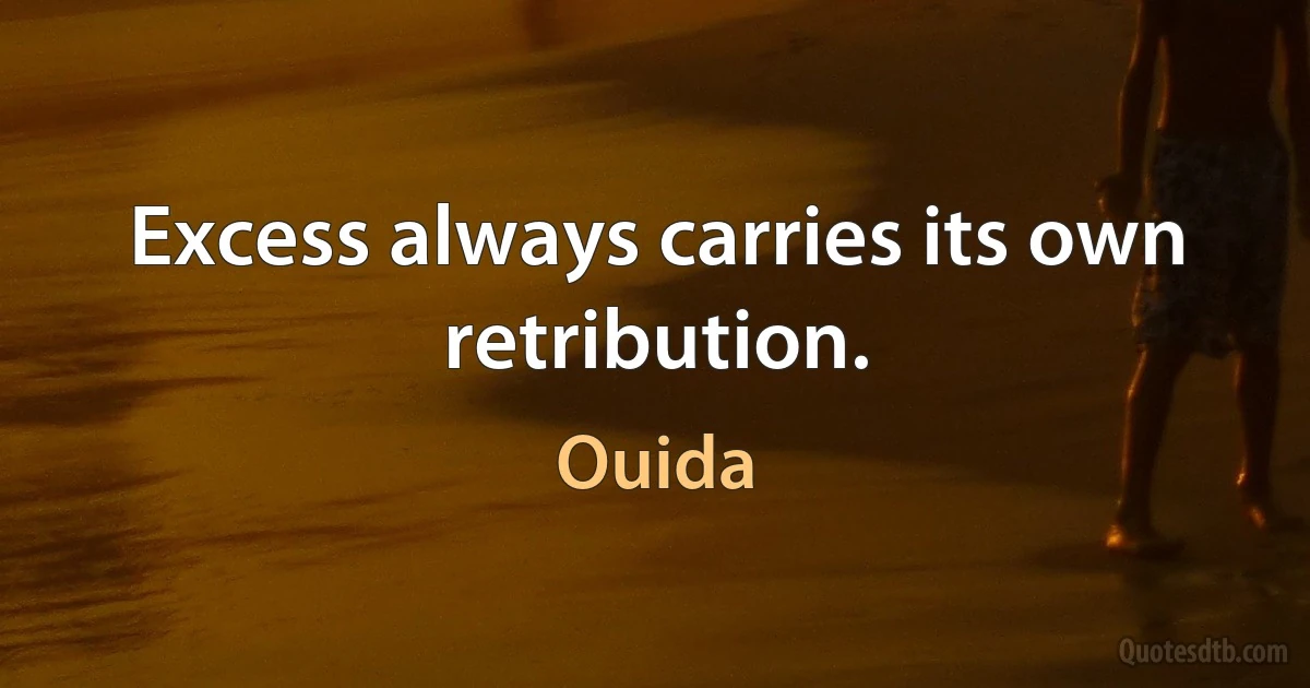 Excess always carries its own retribution. (Ouida)