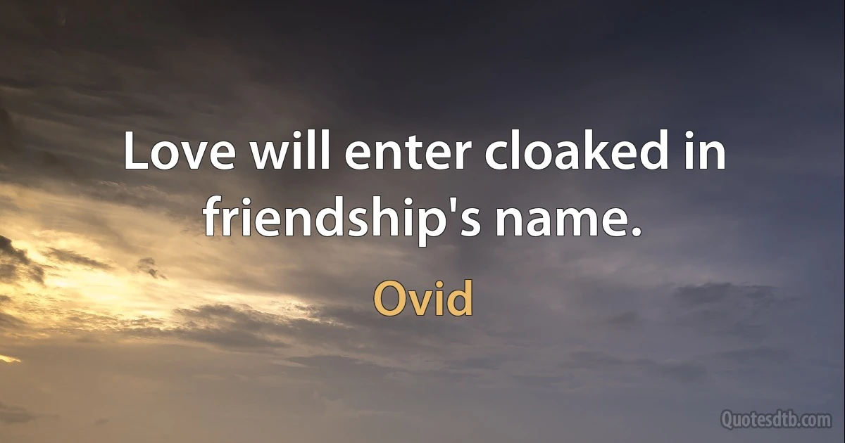 Love will enter cloaked in friendship's name. (Ovid)