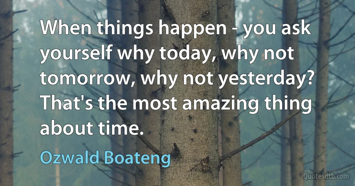 When things happen - you ask yourself why today, why not tomorrow, why not yesterday? That's the most amazing thing about time. (Ozwald Boateng)