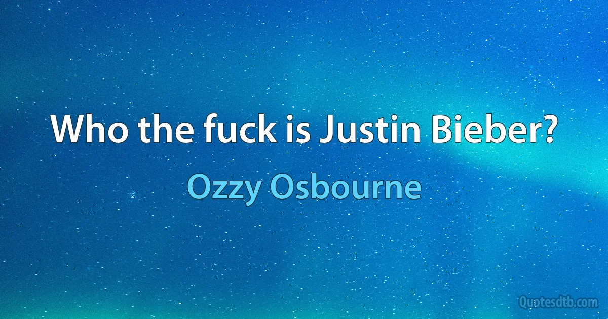 Who the fuck is Justin Bieber? (Ozzy Osbourne)